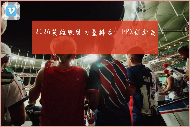 2026英雄联盟力量排名：FPX创新高