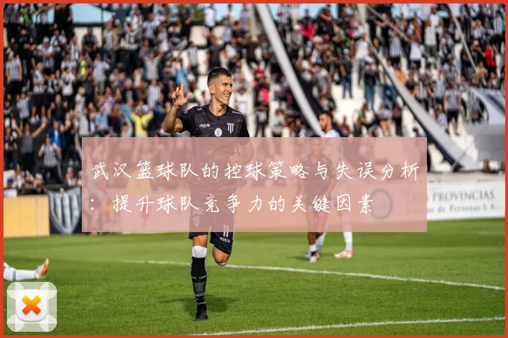 武汉篮球队的控球策略与失误分析：提升球队竞争力的关键因素