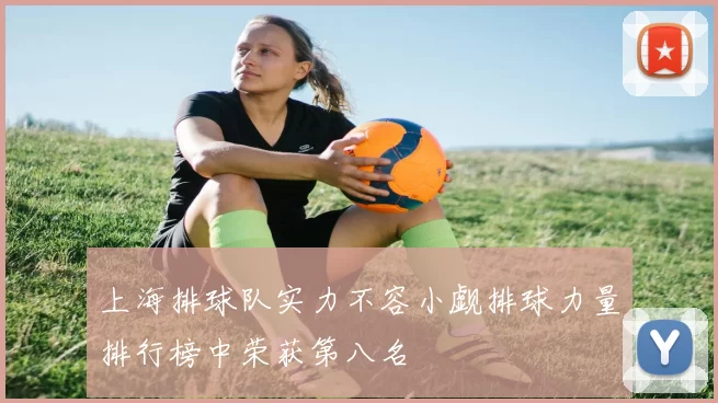 上海排球队实力不容小觑排球力量排行榜中荣获第八名