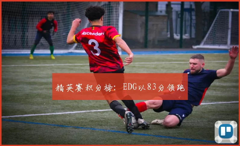 精英赛积分榜：EDG以83分领跑
