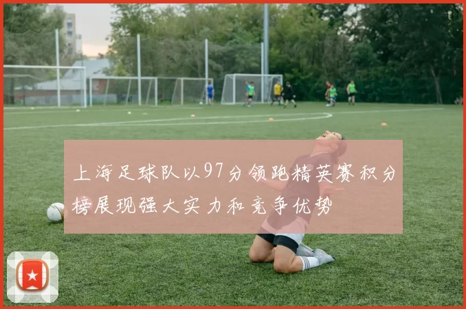 上海足球队以97分领跑精英赛积分榜展现强大实力和竞争优势