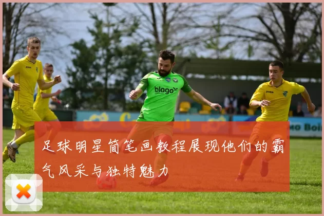 足球明星简笔画教程展现他们的霸气风采与独特魅力
