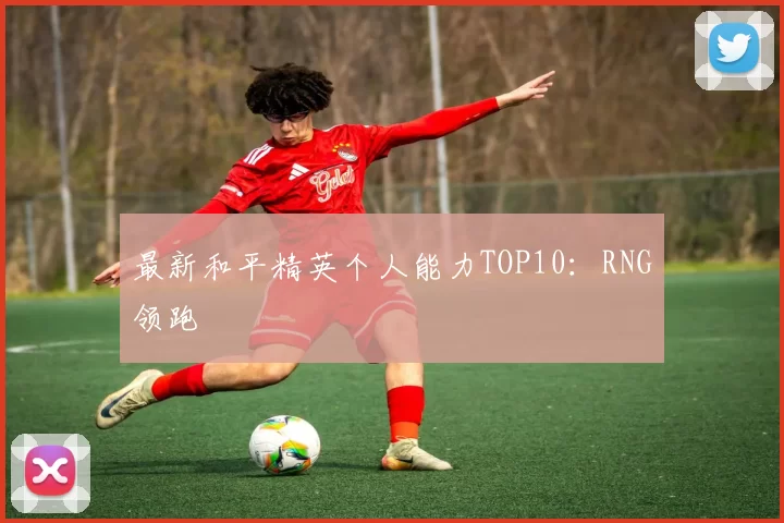 最新和平精英个人能力TOP10：RNG领跑