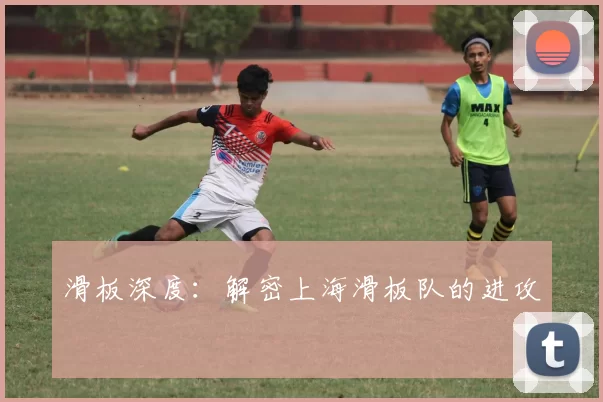 滑板深度：解密上海滑板队的进攻