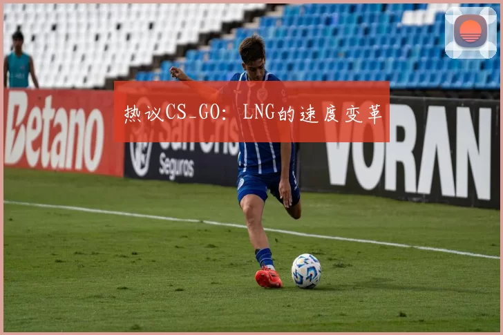 热议CS_GO：LNG的速度变革