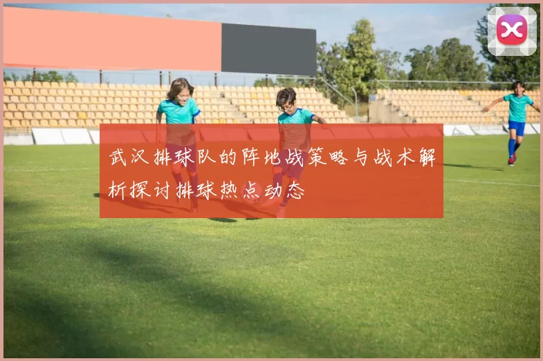 武汉排球队的阵地战策略与战术解析探讨排球热点动态